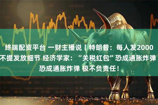 终端配资平台 一财主播说丨特朗普：每人发2000美元 但只字不提发放细节 经济学家：“关税红包”恐成通胀炸弹 极不负责任！
