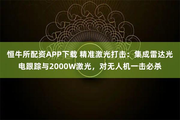 恒牛所配资APP下载 精准激光打击：集成雷达光电跟踪与2000W激光，对无人机一击必杀