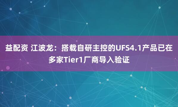 益配资 江波龙：搭载自研主控的UFS4.1产品已在多家Tier1厂商导入验证