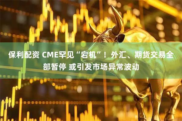 保利配资 CME罕见“宕机”！外汇、期货交易全部暂停 或引发市场异常波动