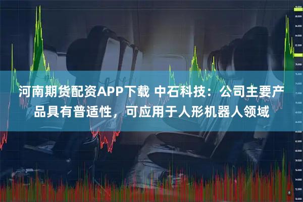 河南期货配资APP下载 中石科技：公司主要产品具有普适性，可应用于人形机器人领域