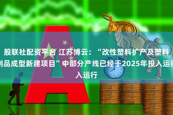股联社配资平台 江苏博云：“改性塑料扩产及塑料制品成型新建项目”中部分产线已经于2025年投入运行