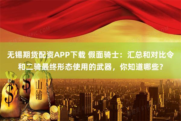 无锡期货配资APP下载 假面骑士：汇总和对比令和二骑最终形态使用的武器，你知道哪些？