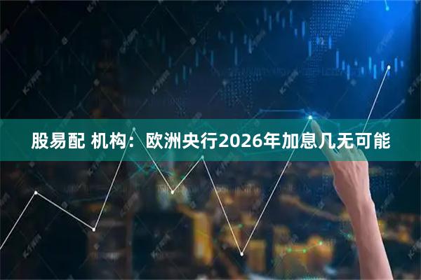 股易配 机构：欧洲央行2026年加息几无可能