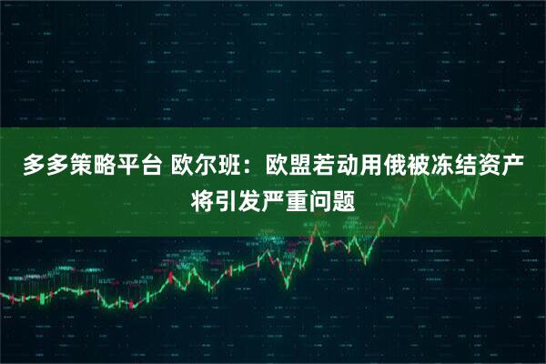 多多策略平台 欧尔班：欧盟若动用俄被冻结资产将引发严重问题