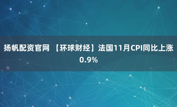 扬帆配资官网 【环球财经】法国11月CPI同比上涨0.9%