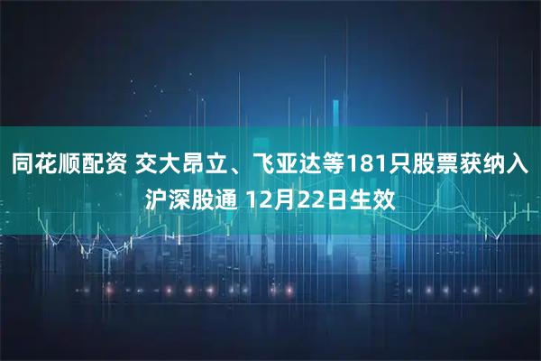 同花顺配资 交大昂立、飞亚达等181只股票获纳入沪深股通 12月22日生效