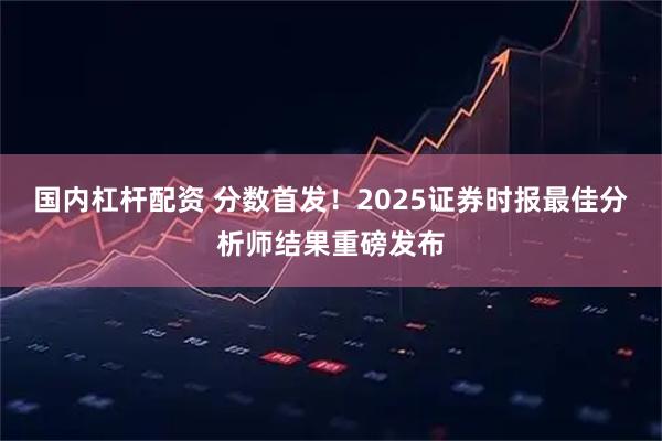 国内杠杆配资 分数首发！2025证券时报最佳分析师结果重磅发布
