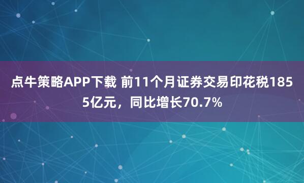 点牛策略APP下载 前11个月证券交易印花税1855亿元，同比增长70.7%