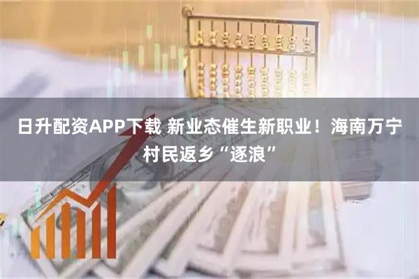 日升配资APP下载 新业态催生新职业！海南万宁村民返乡“逐浪”