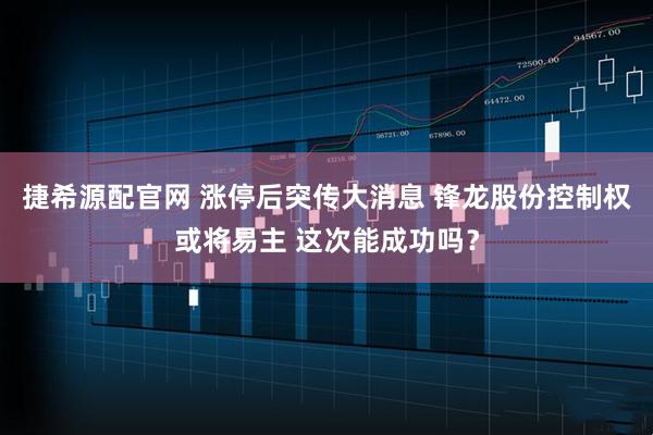 捷希源配官网 涨停后突传大消息 锋龙股份控制权或将易主 这次能成功吗？