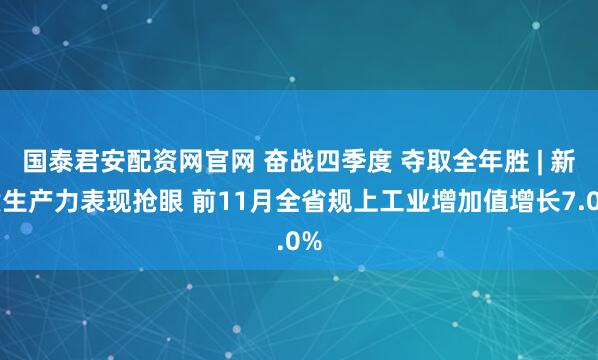 国泰君安配资网官网 奋战四季度 夺取全年胜 | 新质生产力表现抢眼 前11月全省规上工业增加值增长7.0%