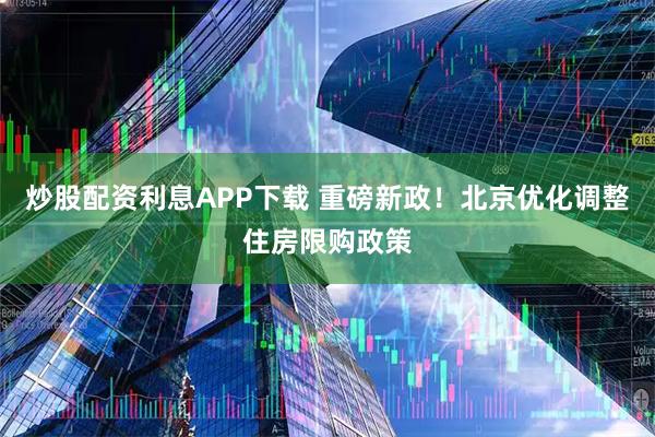 炒股配资利息APP下载 重磅新政！北京优化调整住房限购政策