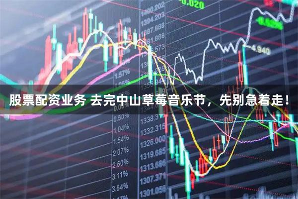 股票配资业务 去完中山草莓音乐节，先别急着走！