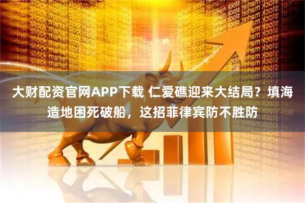 大财配资官网APP下载 仁爱礁迎来大结局？填海造地困死破船，这招菲律宾防不胜防