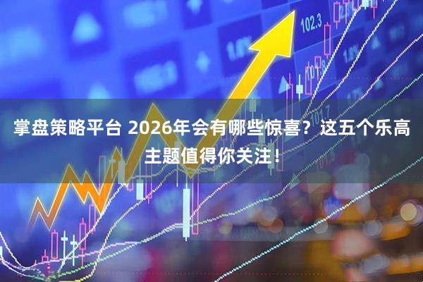掌盘策略平台 2026年会有哪些惊喜？这五个乐高主题值得你关注！