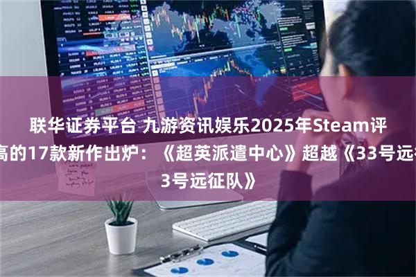 联华证券平台 九游资讯娱乐2025年Steam评分最高的17款新作出炉：《超英派遣中心》超越《33号远征队》