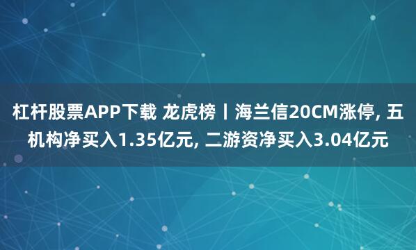 杠杆股票APP下载 龙虎榜丨海兰信20CM涨停, 五机构净买入1.35亿元, 二游资净买入3.04亿元
