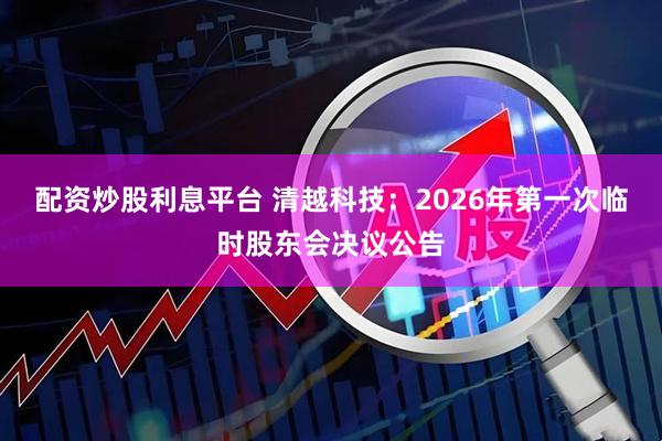配资炒股利息平台 清越科技：2026年第一次临时股东会决议公告