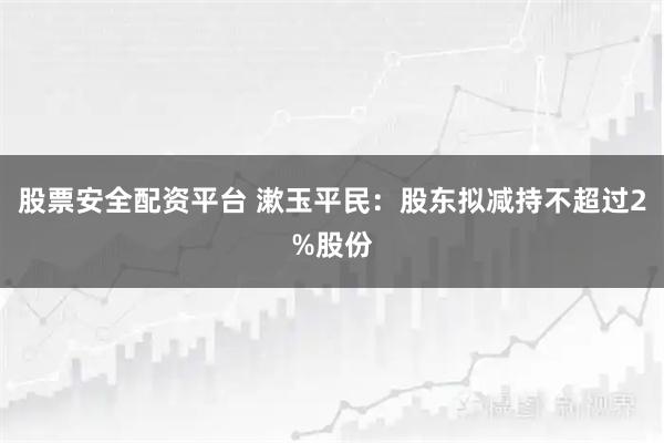 股票安全配资平台 漱玉平民：股东拟减持不超过2%股份