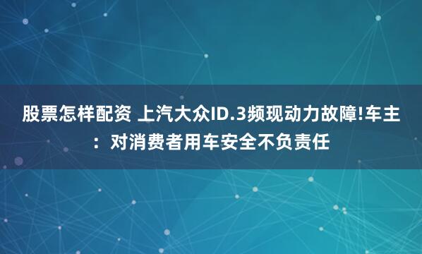 股票怎样配资 上汽大众ID.3频现动力故障!车主：对消费者用车安全不负责任