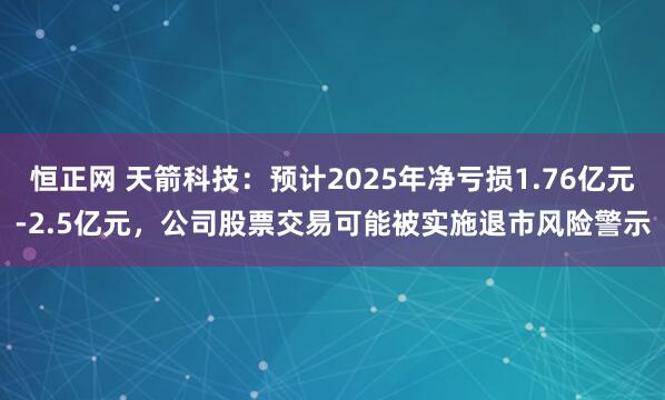 恒正网 天箭科技：预计2025年净亏损1.76亿元-2.5亿元，公司股票交易可能被实施退市风险警示