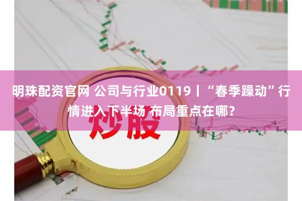 明珠配资官网 公司与行业0119丨“春季躁动”行情进入下半场 布局重点在哪？