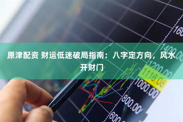 原津配资 财运低迷破局指南：八字定方向，风水开财门