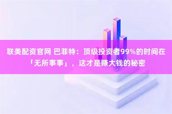 联美配资官网 巴菲特：顶级投资者99%的时间在「无所事事」，这才是赚大钱的秘密