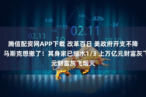 腾信配资网APP下载 改革百日 美政府开支不降反增！马斯克想撤了！其身家已缩水1/3 上万亿元财富灰飞烟灭