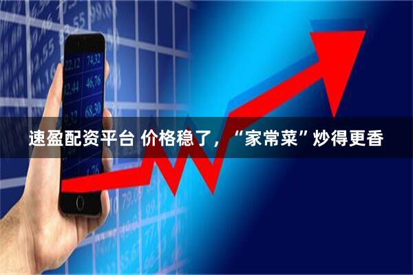速盈配资平台 价格稳了，“家常菜”炒得更香