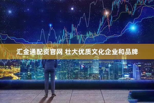 汇金通配资官网 壮大优质文化企业和品牌