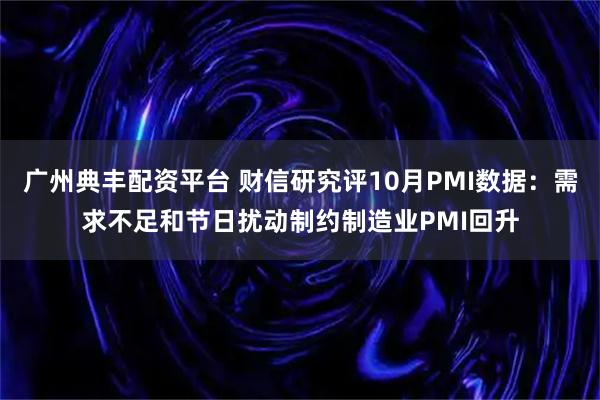 广州典丰配资平台 财信研究评10月PMI数据：需求不足和节日扰动制约制造业PMI回升
