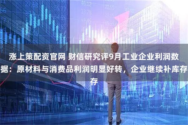 涨上策配资官网 财信研究评9月工业企业利润数据：原材料与消费品利润明显好转，企业继续补库存
