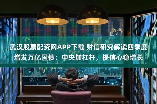 武汉股票配资网APP下载 财信研究解读四季度增发万亿国债：中央加杠杆，提信心稳增长