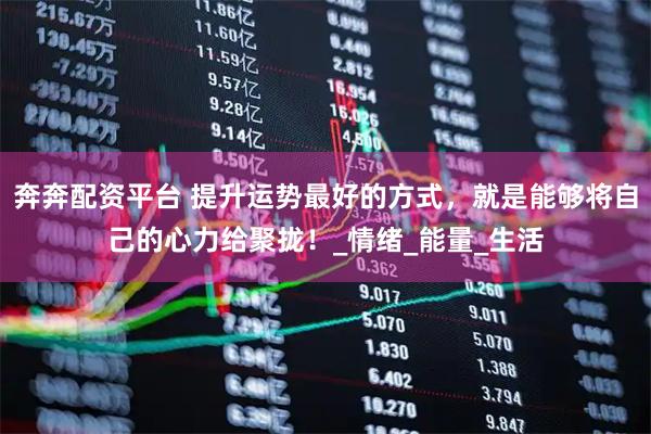奔奔配资平台 提升运势最好的方式，就是能够将自己的心力给聚拢！_情绪_能量_生活