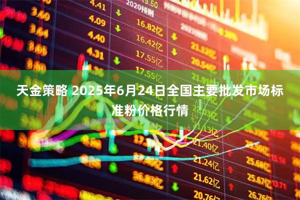 天金策略 2025年6月24日全国主要批发市场标准粉价格行情