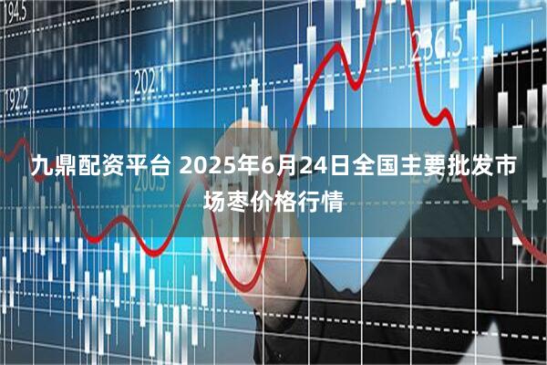 九鼎配资平台 2025年6月24日全国主要批发市场枣价格行情