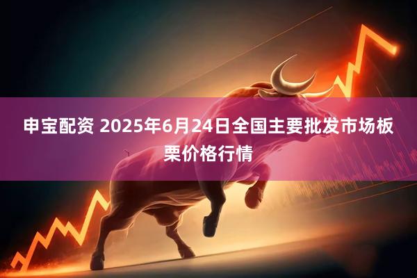申宝配资 2025年6月24日全国主要批发市场板栗价格行情