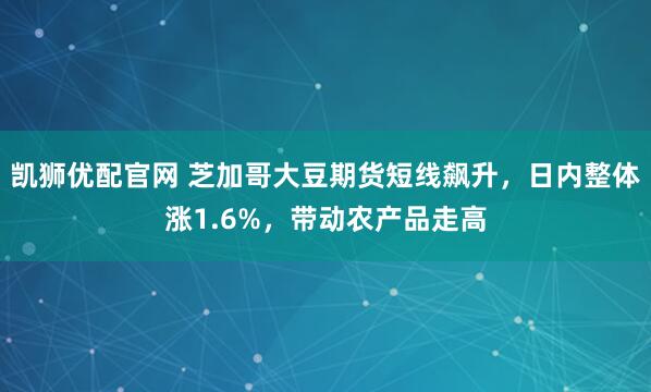 凯狮优配官网 芝加哥大豆期货短线飙升，日内整体涨1.6%，带动农产品走高