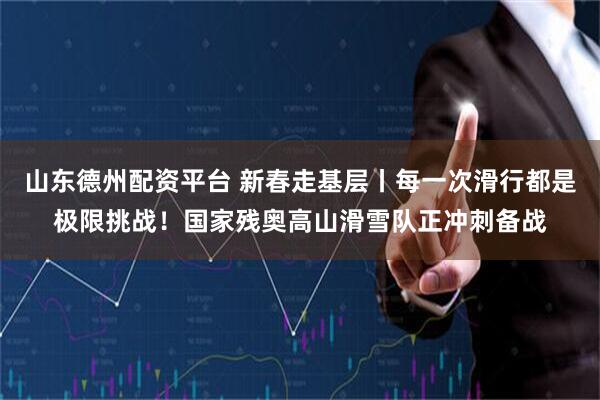 山东德州配资平台 新春走基层丨每一次滑行都是极限挑战！国家残奥高山滑雪队正冲刺备战