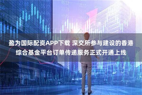盈为国际配资APP下载 深交所参与建设的香港综合基金平台订单传递服务正式开通上线