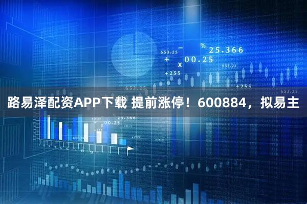 路易泽配资APP下载 提前涨停！600884，拟易主