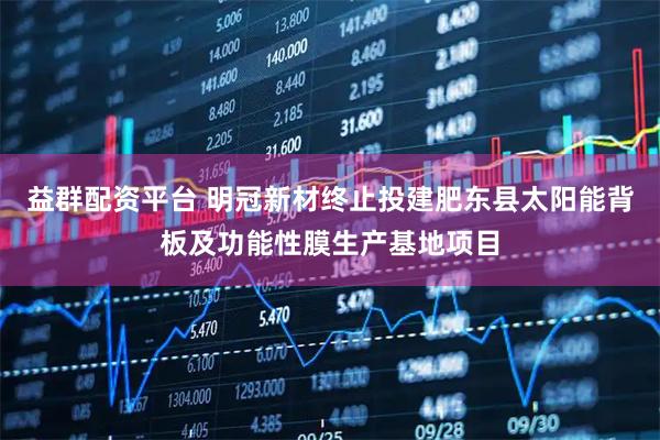 益群配资平台 明冠新材终止投建肥东县太阳能背板及功能性膜生产基地项目