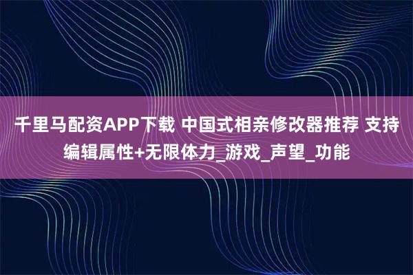 千里马配资APP下载 中国式相亲修改器推荐 支持编辑属性+无限体力_游戏_声望_功能