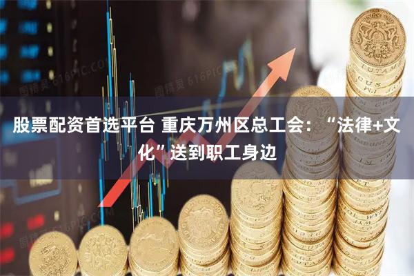 股票配资首选平台 重庆万州区总工会：“法律+文化”送到职工身边