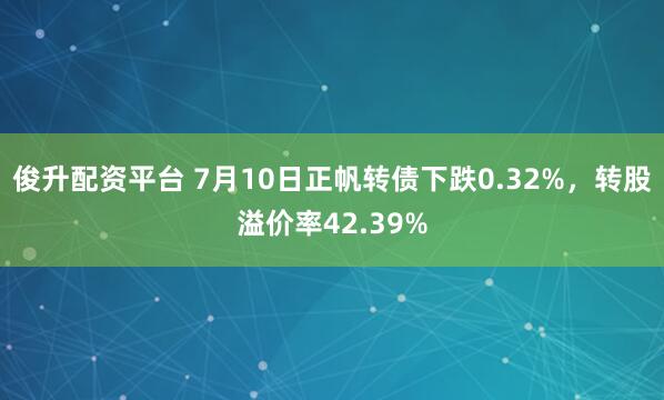俊升配资平台 7月10日正帆转债下跌0.32%，转股溢价率42.39%