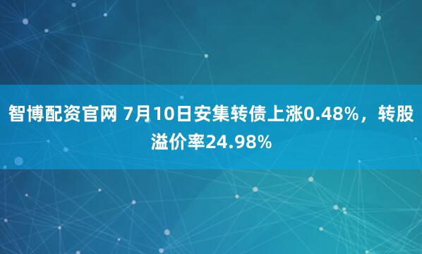 智博配资官网 7月10日安集转债上涨0.48%，转股溢价率24.98%