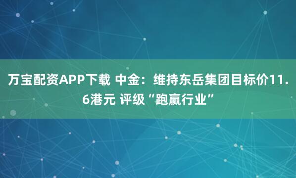万宝配资APP下载 中金：维持东岳集团目标价11.6港元 评级“跑赢行业”