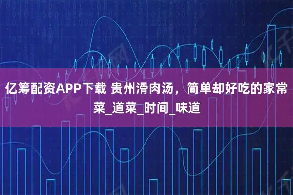亿筹配资APP下载 贵州滑肉汤，简单却好吃的家常菜_道菜_时间_味道